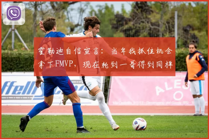 霍勒迪自信宣言：当年我抓住机会拿下FMVP，现在轮到一哥得到同样机会
