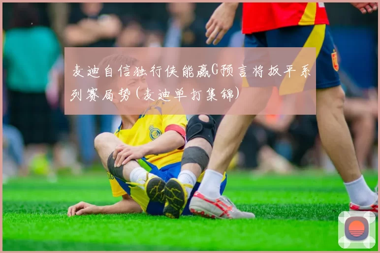 麦迪自信独行侠能赢G预言将扳平系列赛局势(麦迪单打集锦)