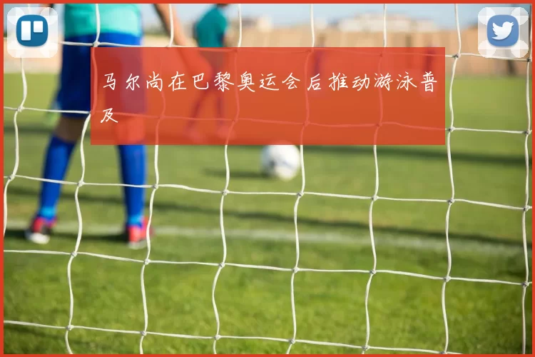 马尔尚在巴黎奥运会后推动游泳普及